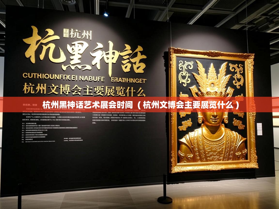  杭州黑神话艺术展会时间  ( 杭州文博会主要展览什么 )