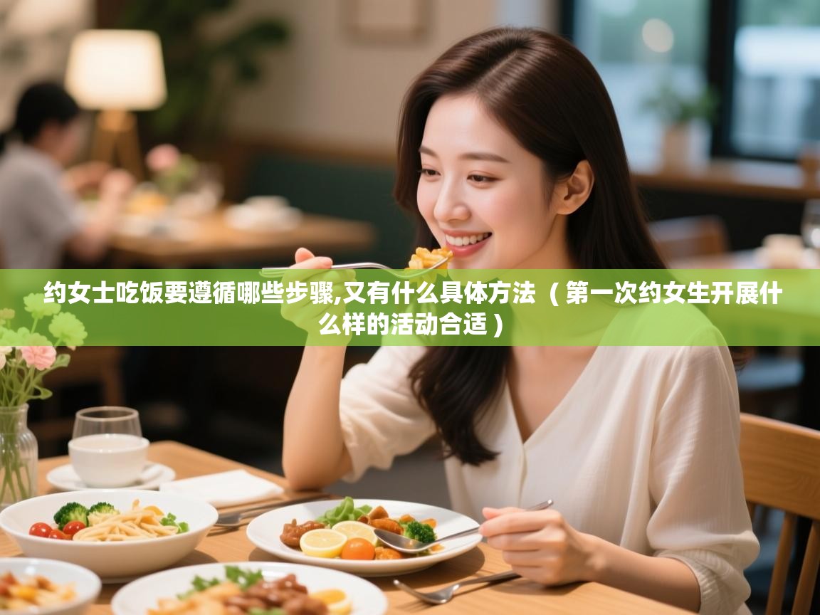 约女士吃饭要遵循哪些步骤,又有什么具体方法 ( 第一次约女生开展什么样的活动合适 ) 约女士吃饭要遵循哪些步骤,又有什么具体方法 ( 第一次约女生开展什么样的活动合适 )