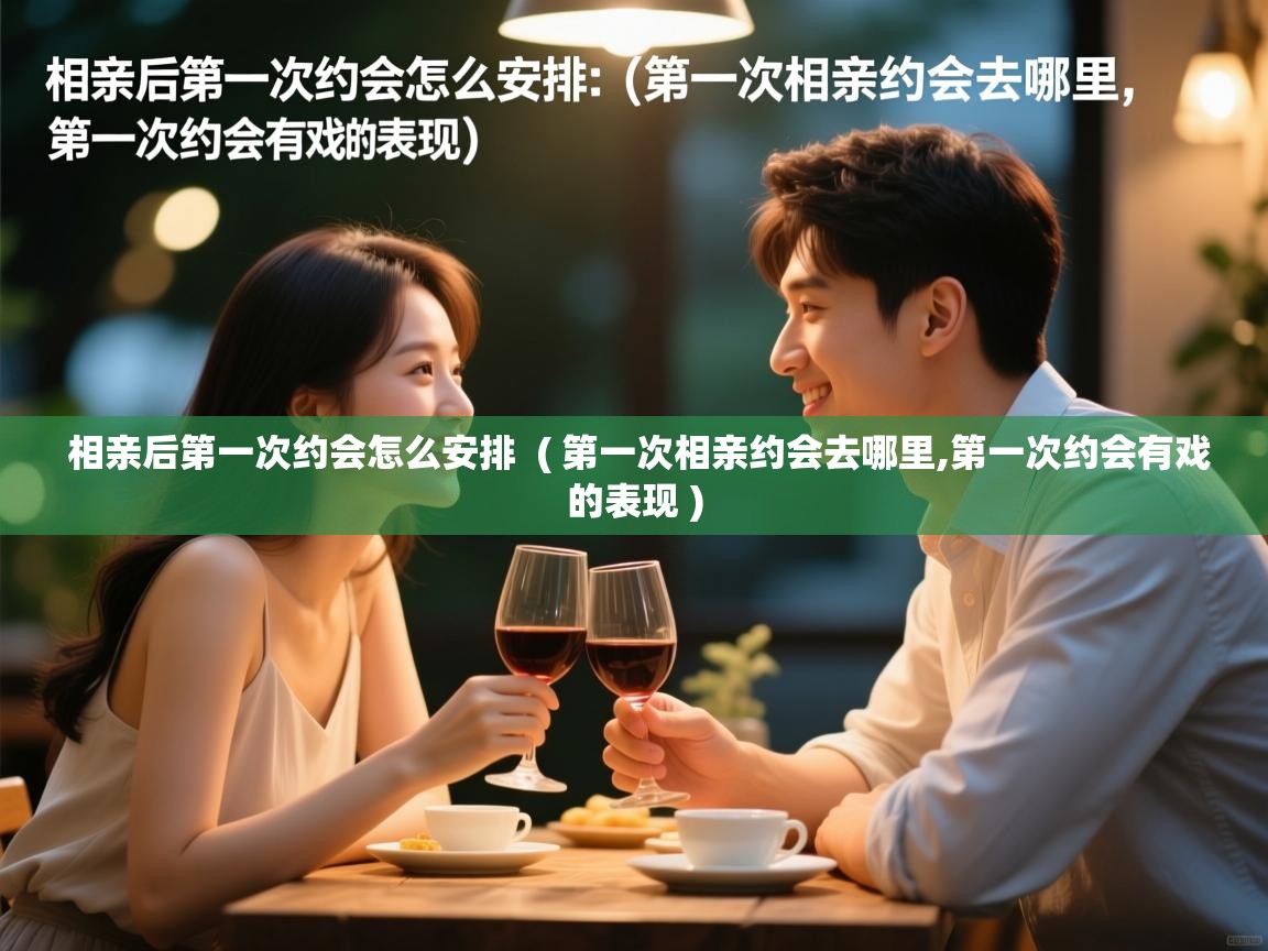 相亲后第一次约会怎么安排 ( 第一次相亲约会去哪里,第一次约会有戏的表现 ) 相亲后第一次约会怎么安排 ( 第一次相亲约会去哪里,第一次约会有戏的表现 )