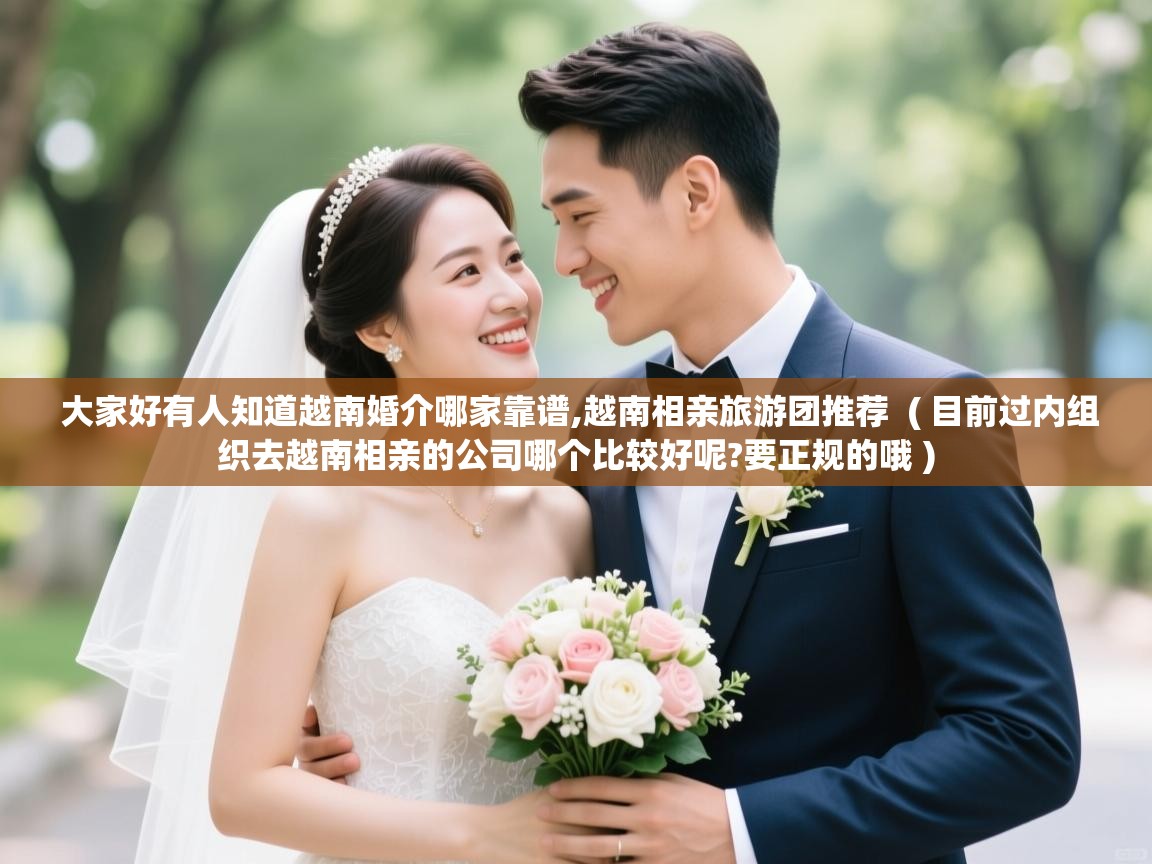  大家好有人知道越南婚介哪家靠谱,越南相亲旅游团推荐  ( 目前过内组织去越南相亲的公司哪个比较好呢?要正规的哦 )