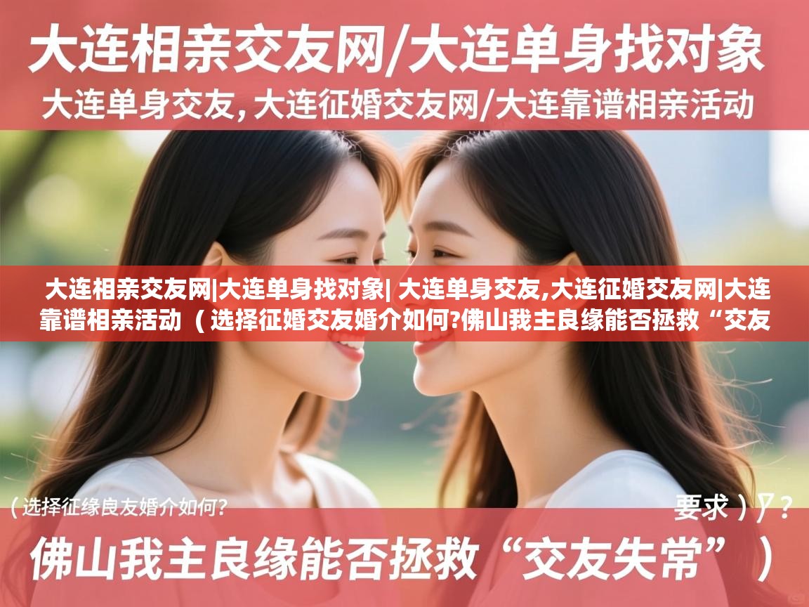 大连相亲交友网|大连单身找对象| 大连单身交友,大连征婚交友网|大连靠谱相亲活动 ( 选择征婚交友婚介如何?佛山我主良缘能否拯救“交友失常” ) 大连相亲交友网|大连单身找对象| 大连单身交友,大连征婚交友网|大连靠谱相亲活动 ( 选择征婚交友婚介如何?佛山我主良缘能否拯救“交友失常” )