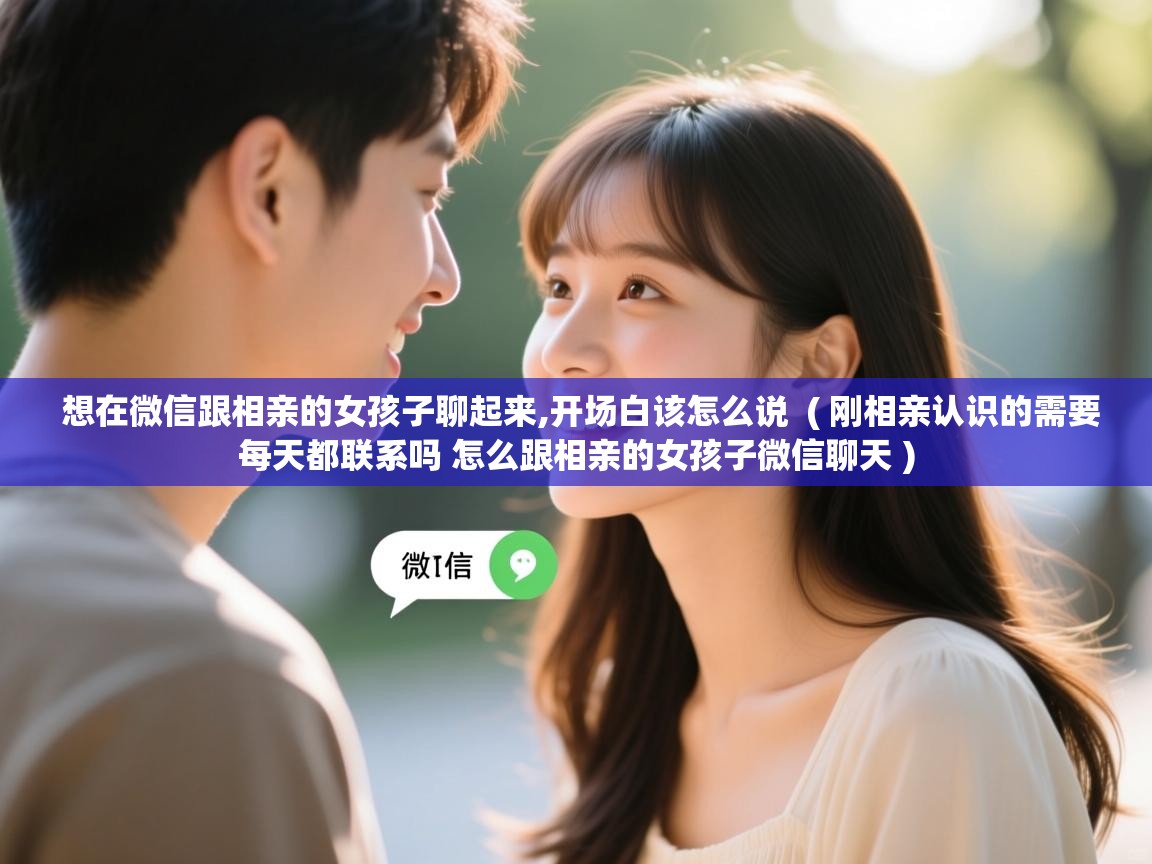  想在微信跟相亲的女孩子聊起来,开场白该怎么说  ( 刚相亲认识的需要每天都联系吗 怎么跟相亲的女孩子微信聊天 )