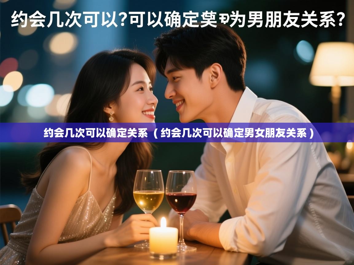  约会几次可以确定关系  ( 约会几次可以确定男女朋友关系 )