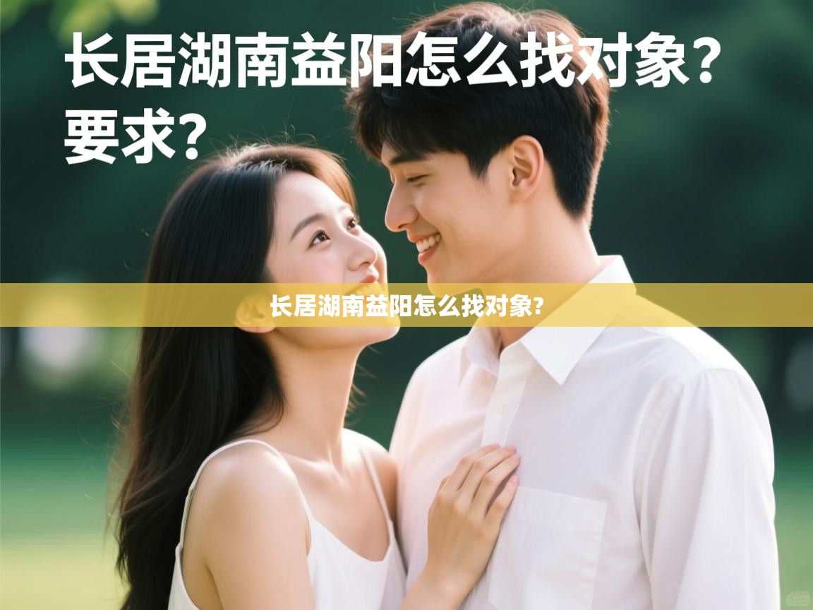 长居湖南益阳怎么找对象? 长居湖南益阳怎么找对象?
