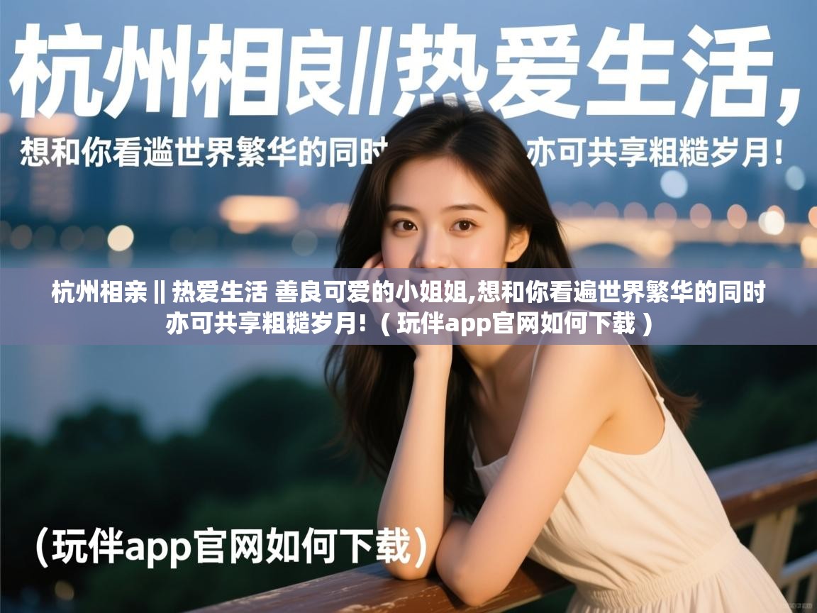  杭州相亲‖热爱生活 善良可爱的小姐姐,想和你看遍世界繁华的同时 亦可共享粗糙岁月!  ( 玩伴app官网如何下载 )