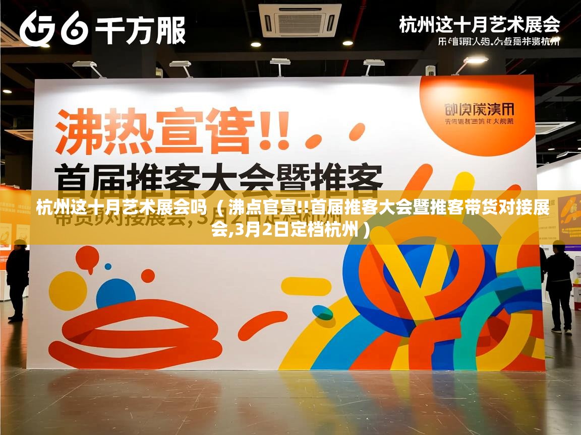  杭州这十月艺术展会吗  ( 沸点官宣!!首届推客大会暨推客带货对接展会,3月2日定档杭州 )