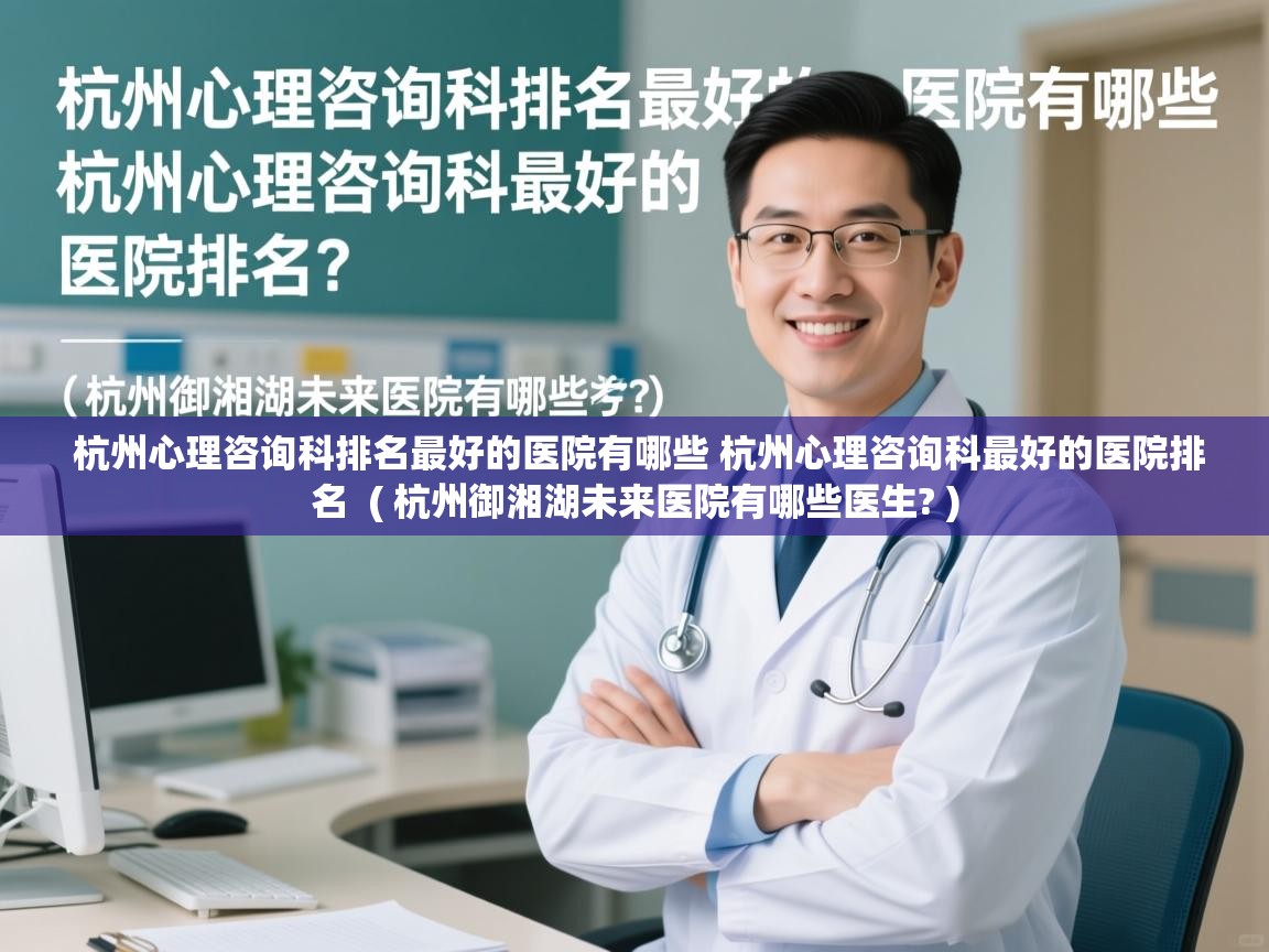 杭州心理咨询科排名最好的医院有哪些 杭州心理咨询科最好的医院排名 ( 杭州御湘湖未来医院有哪些医生? ) 杭州心理咨询科排名最好的医院有哪些 杭州心理咨询科最好的医院排名 ( 杭州御湘湖未来医院有哪些医生? )
