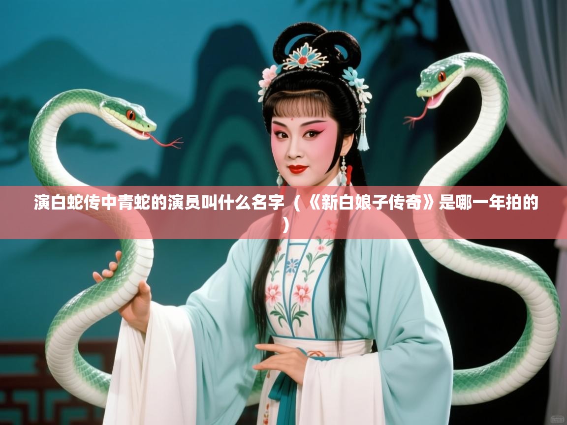  演白蛇传中青蛇的演员叫什么名字  ( 《新白娘子传奇》是哪一年拍的 )