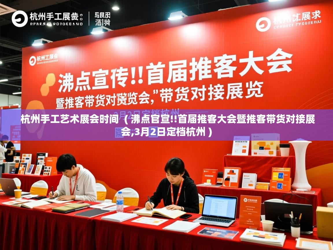  杭州手工艺术展会时间  ( 沸点官宣!!首届推客大会暨推客带货对接展会,3月2日定档杭州 )