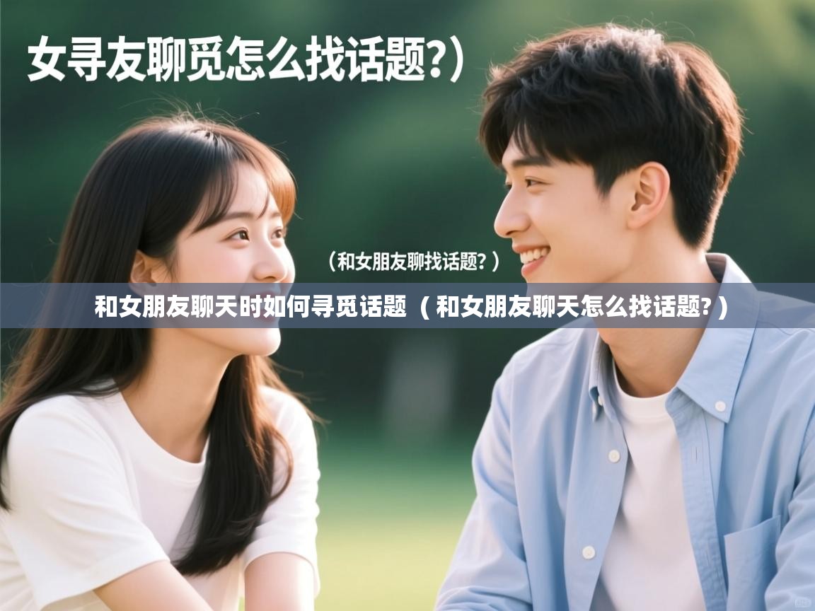  和女朋友聊天时如何寻觅话题  ( 和女朋友聊天怎么找话题? )