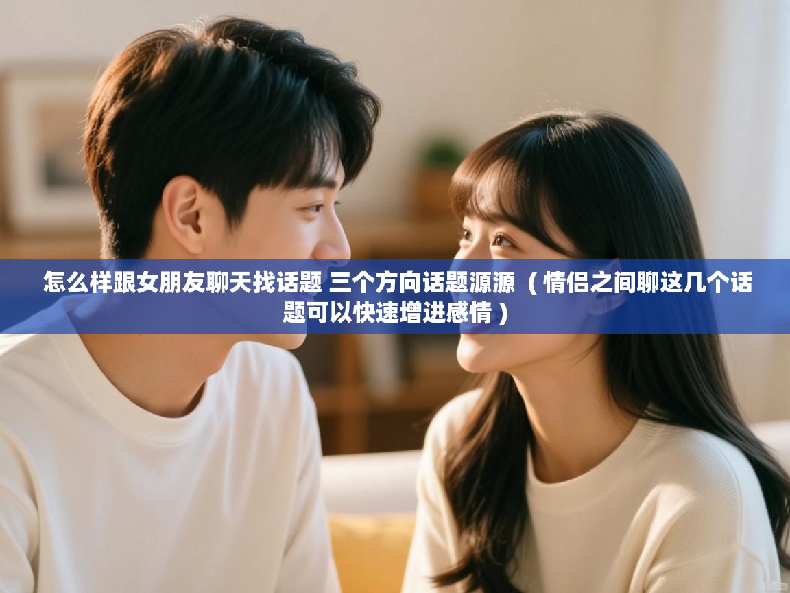  怎么样跟女朋友聊天找话题 三个方向话题源源  ( 情侣之间聊这几个话题可以快速增进感情 )