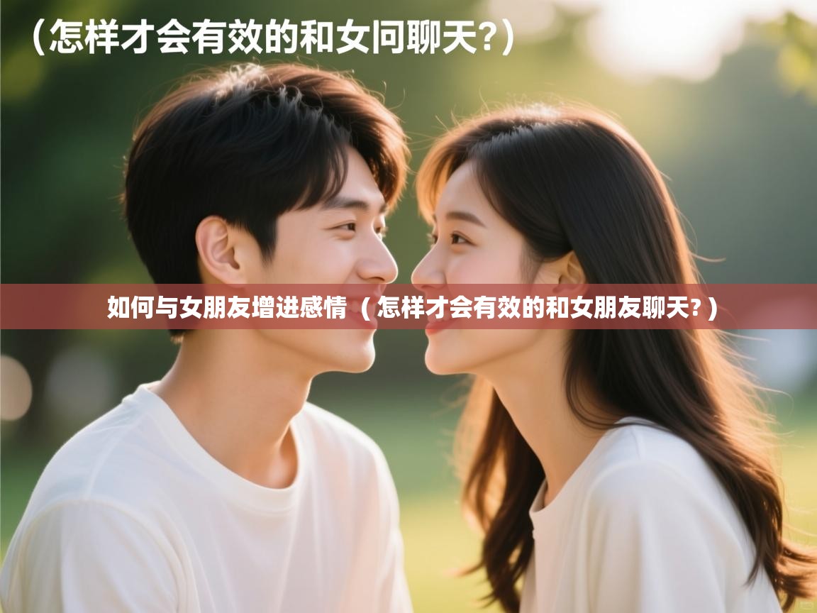  如何与女朋友增进感情  ( 怎样才会有效的和女朋友聊天? )