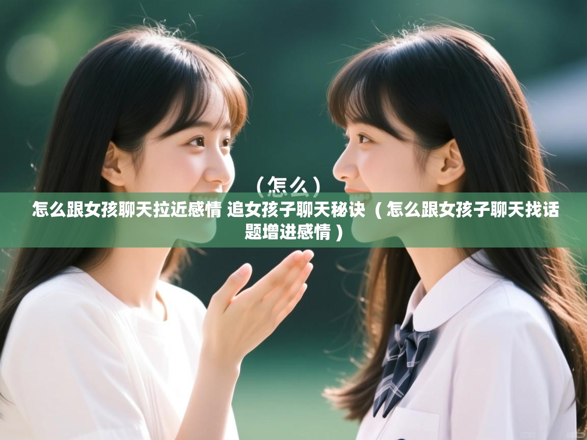  怎么跟女孩聊天拉近感情 追女孩子聊天秘诀  ( 怎么跟女孩子聊天找话题增进感情 )