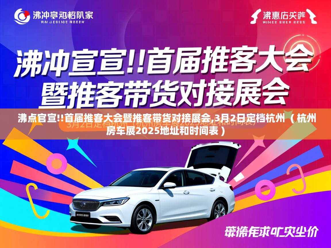  沸点官宣!!首届推客大会暨推客带货对接展会,3月2日定档杭州  ( 杭州房车展2025地址和时间表 )
