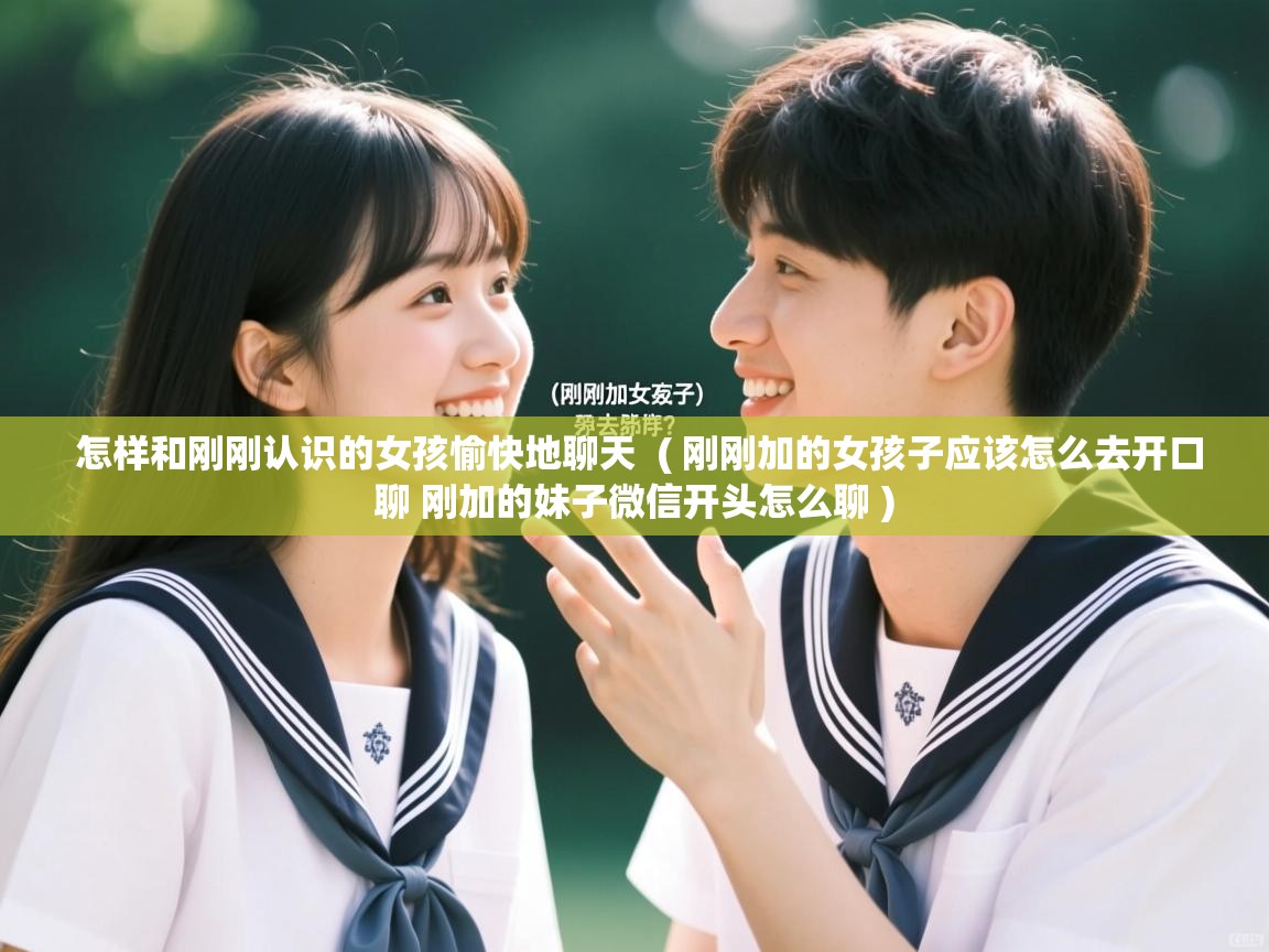  怎样和刚刚认识的女孩愉快地聊天  ( 刚刚加的女孩子应该怎么去开口聊 刚加的妹子微信开头怎么聊 )