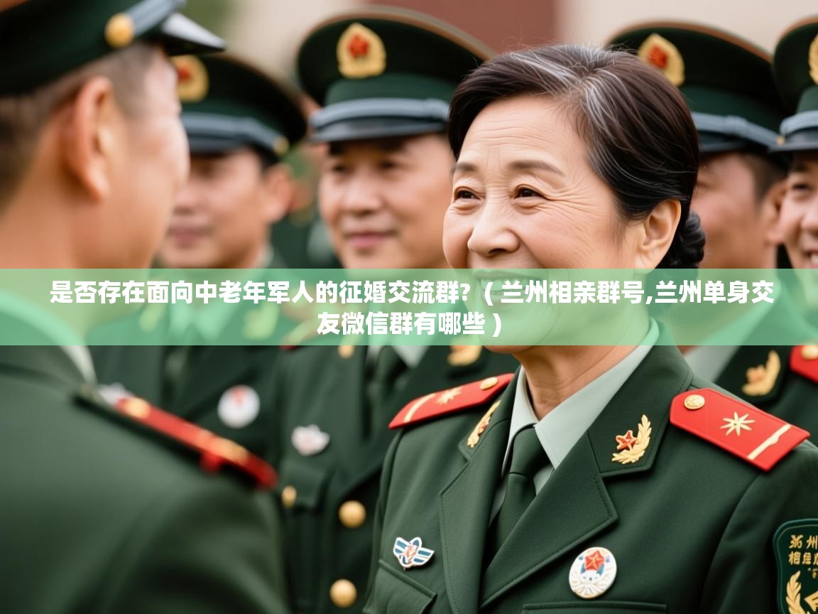  是否存在面向中老年军人的征婚交流群?  ( 兰州相亲群号,兰州单身交友微信群有哪些 )