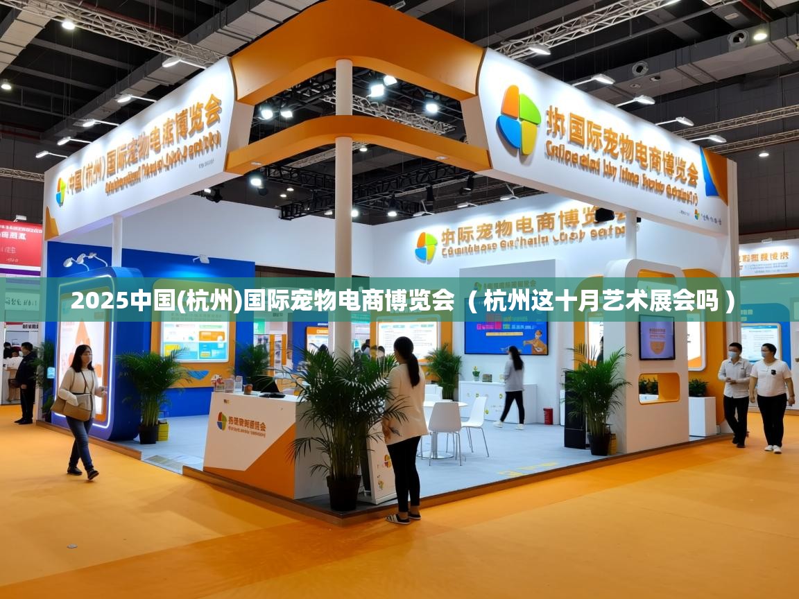  2025中国(杭州)国际宠物电商博览会  ( 杭州这十月艺术展会吗 )