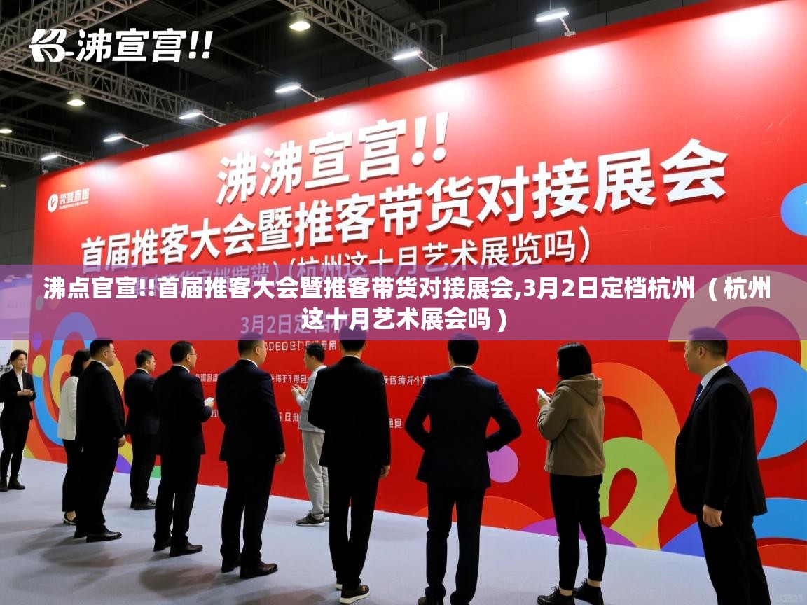  沸点官宣!!首届推客大会暨推客带货对接展会,3月2日定档杭州  ( 杭州这十月艺术展会吗 )