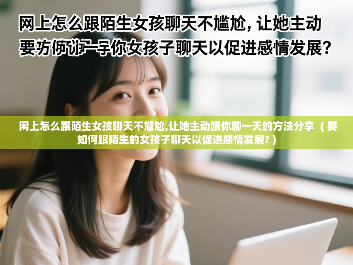  网上怎么跟陌生女孩聊天不尴尬,让她主动跟你聊一天的方法分享  ( 要如何跟陌生的女孩子聊天以促进感情发展? )