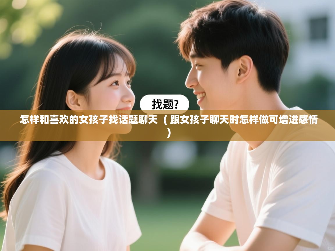  怎样和喜欢的女孩子找话题聊天  ( 跟女孩子聊天时怎样做可增进感情 )
