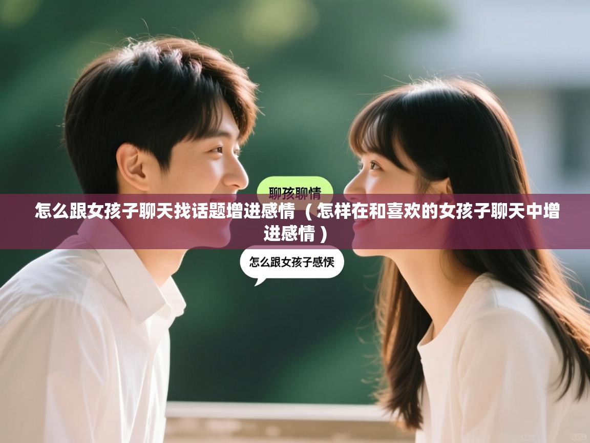  怎么跟女孩子聊天找话题增进感情  ( 怎样在和喜欢的女孩子聊天中增进感情 )