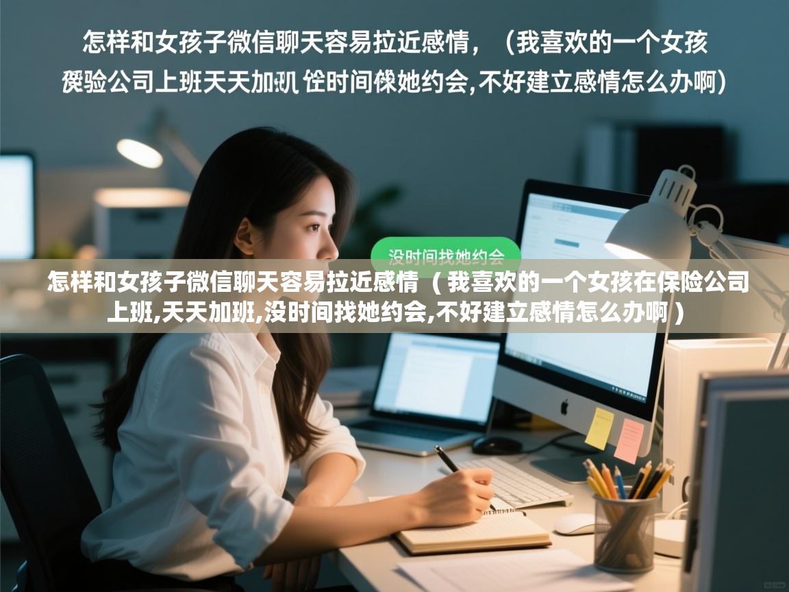  怎样和女孩子微信聊天容易拉近感情  ( 我喜欢的一个女孩在保险公司上班,天天加班,没时间找她约会,不好建立感情怎么办啊 )