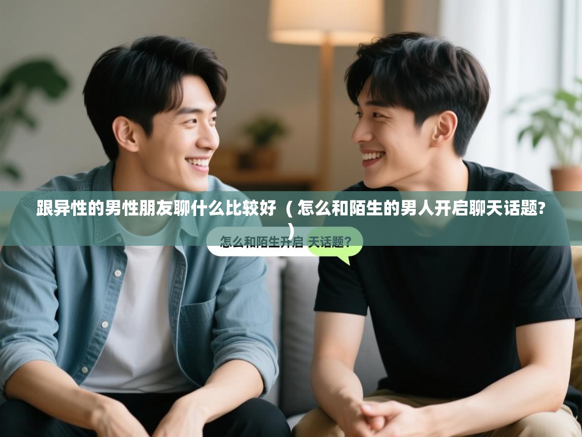  跟异性的男性朋友聊什么比较好  ( 怎么和陌生的男人开启聊天话题? )