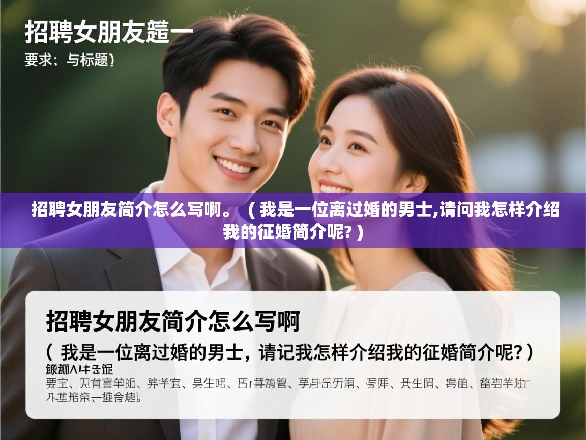  招聘女朋友简介怎么写啊。  ( 我是一位离过婚的男士,请问我怎样介绍我的征婚简介呢? )