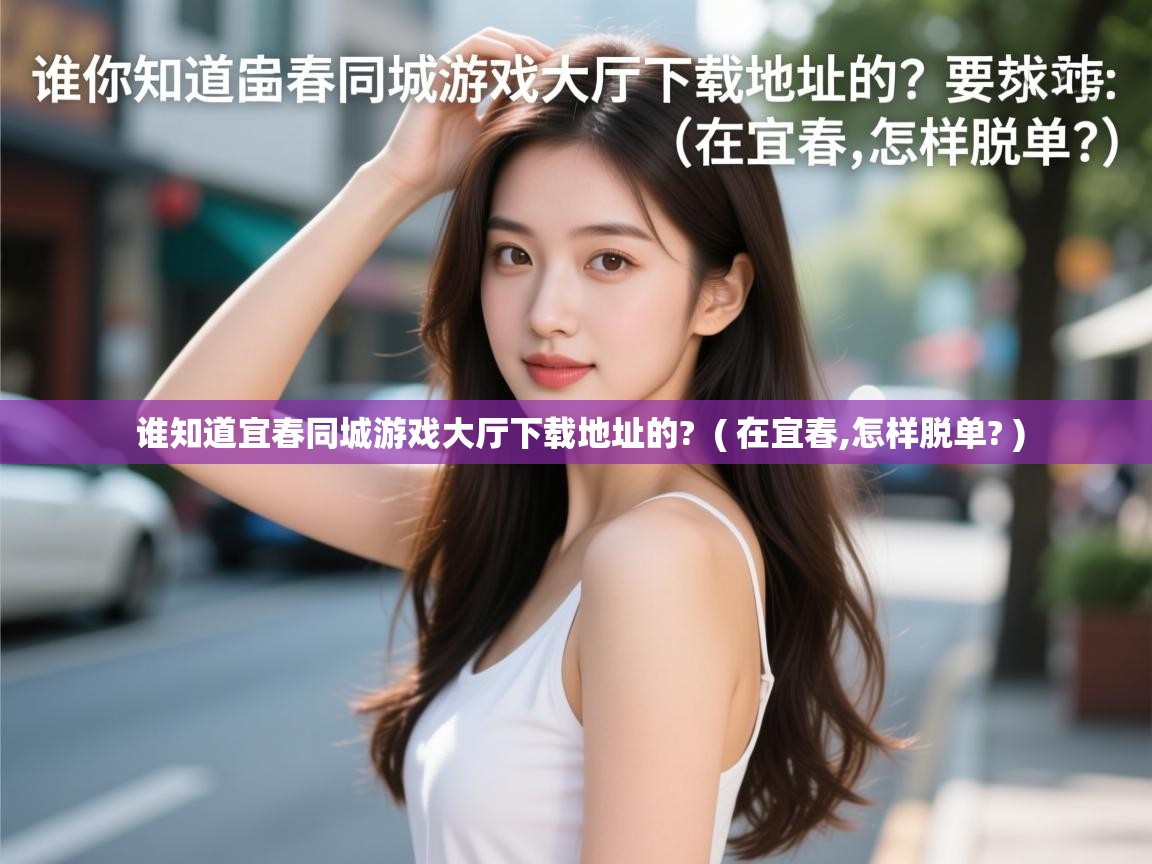 谁知道宜春同城游戏大厅下载地址的? ( 在宜春,怎样脱单? ) 谁知道宜春同城游戏大厅下载地址的? ( 在宜春,怎样脱单? )