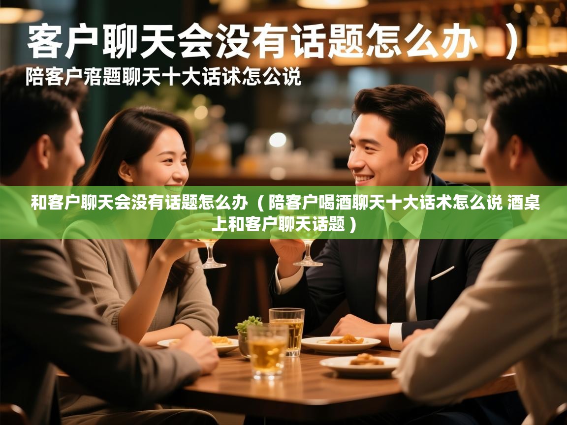  和客户聊天会没有话题怎么办  ( 陪客户喝酒聊天十大话术怎么说 酒桌上和客户聊天话题 )