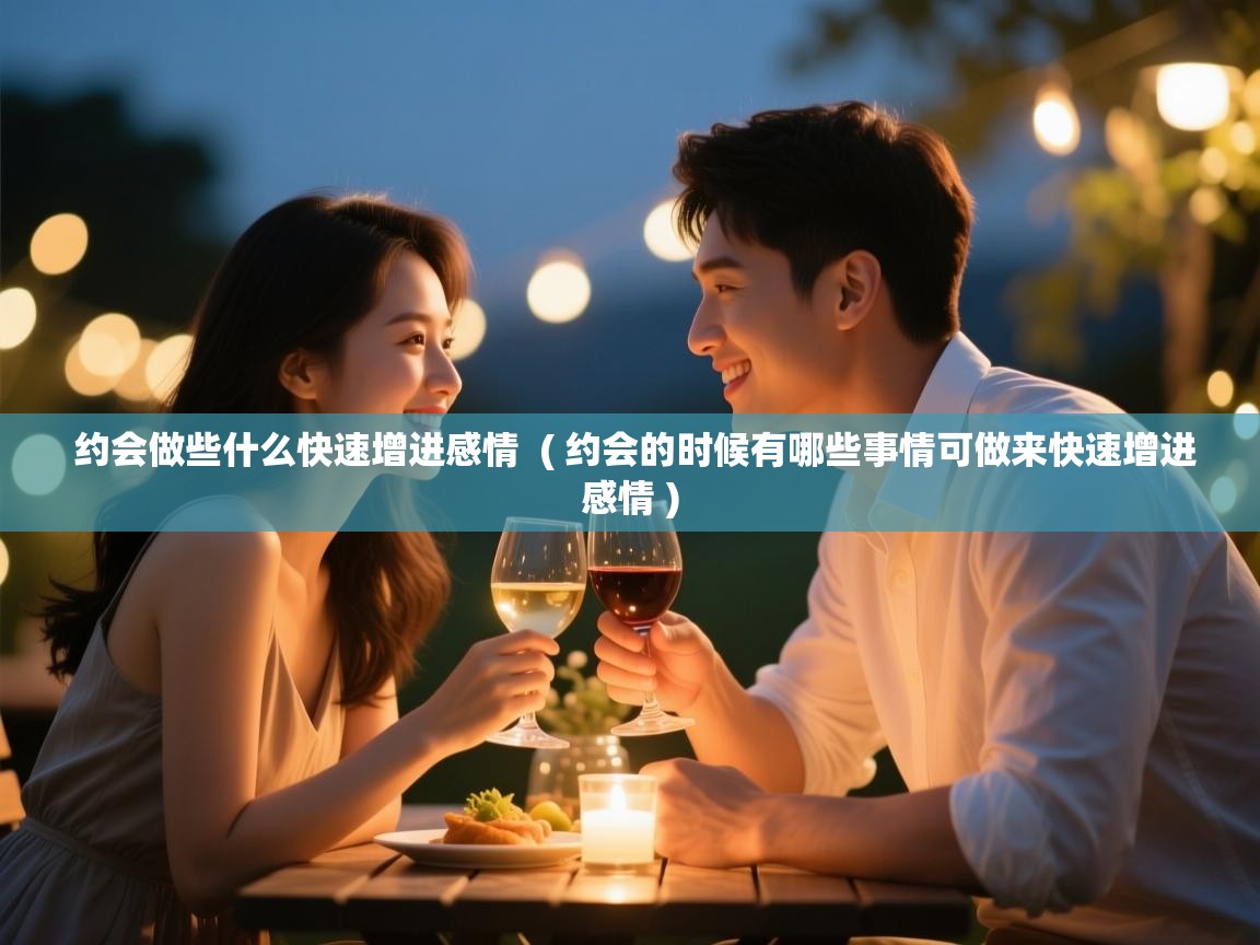 约会做些什么快速增进感情 ( 约会的时候有哪些事情可做来快速增进感情 ) 约会做些什么快速增进感情 ( 约会的时候有哪些事情可做来快速增进感情 )