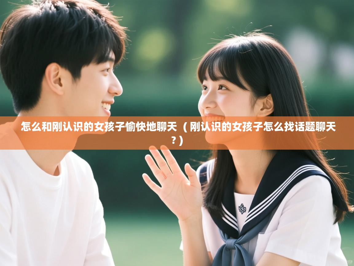 怎么和刚认识的女孩子愉快地聊天 ( 刚认识的女孩子怎么找话题聊天? ) 怎么和刚认识的女孩子愉快地聊天 ( 刚认识的女孩子怎么找话题聊天? )