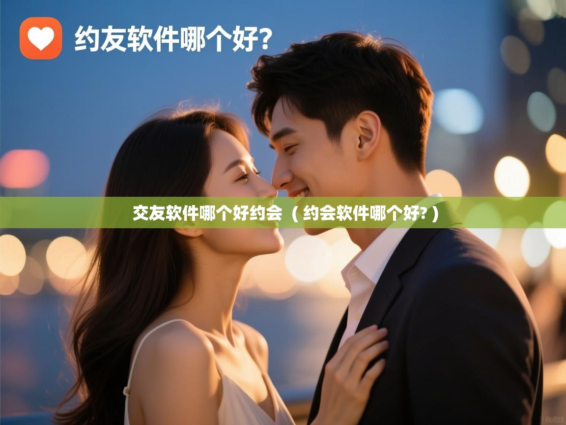 交友软件哪个好约会 ( 约会软件哪个好? ) 交友软件哪个好约会 ( 约会软件哪个好? )