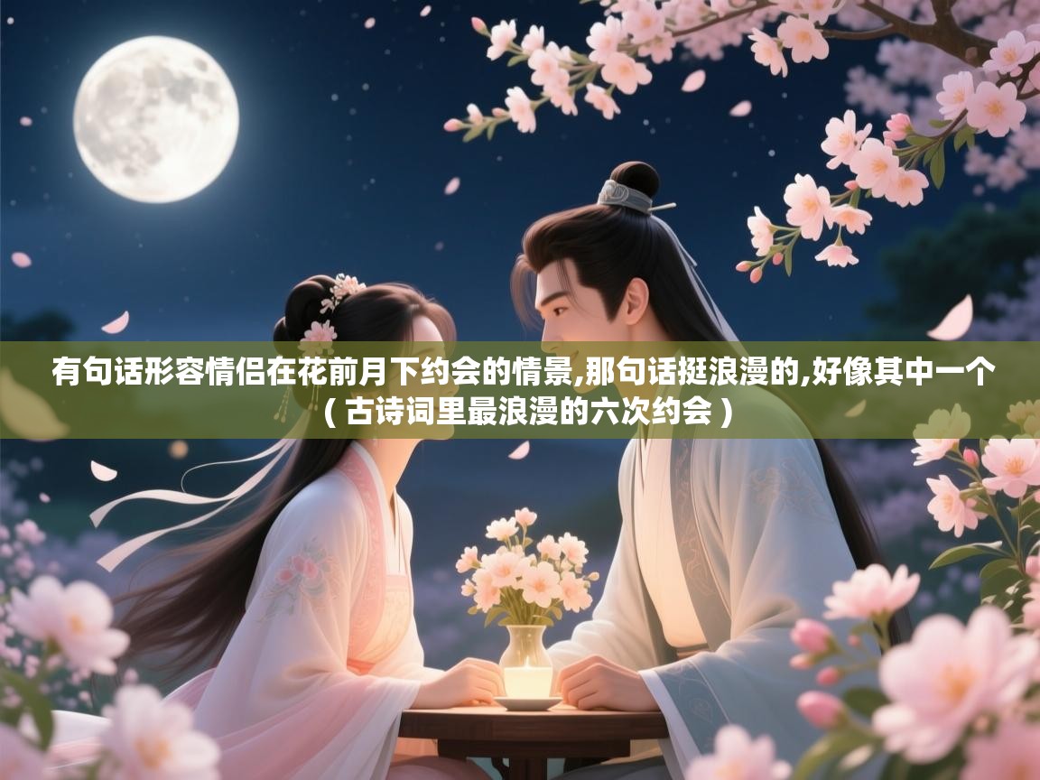  有句话形容情侣在花前月下约会的情景,那句话挺浪漫的,好像其中一个  ( 古诗词里最浪漫的六次约会 )