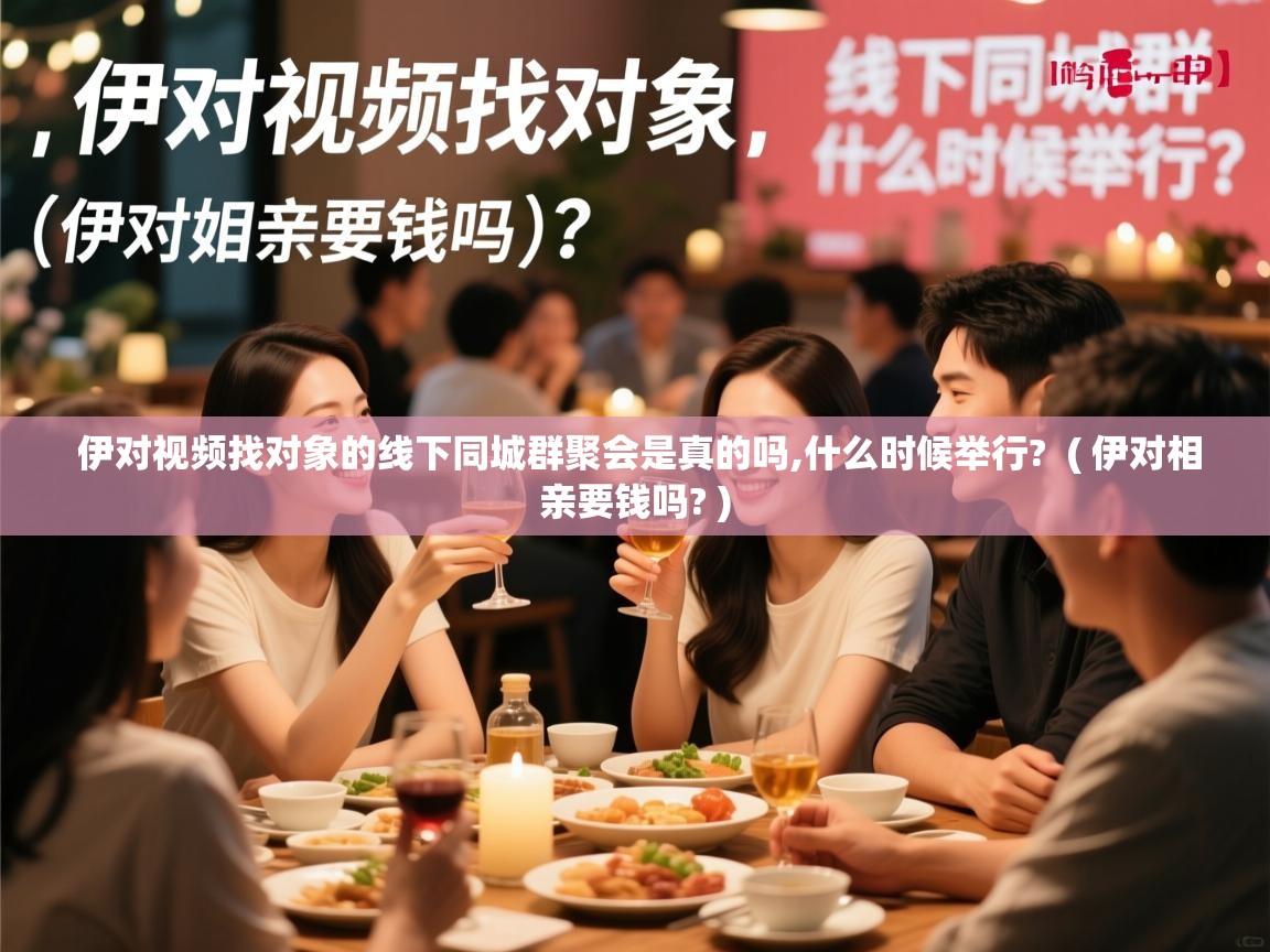 伊对视频找对象的线下同城群聚会是真的吗,什么时候举行? ( 伊对相亲要钱吗? ) 伊对视频找对象的线下同城群聚会是真的吗,什么时候举行? ( 伊对相亲要钱吗? )