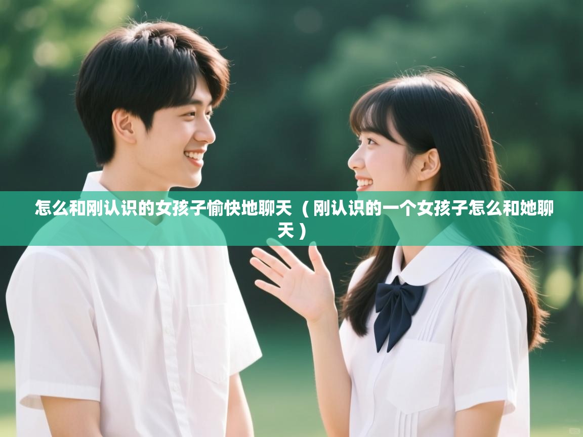  怎么和刚认识的女孩子愉快地聊天  ( 刚认识的一个女孩子怎么和她聊天 )