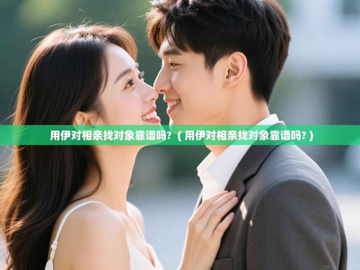 用伊对相亲找对象靠谱吗? ( 用伊对相亲找对象靠谱吗? ) 用伊对相亲找对象靠谱吗? ( 用伊对相亲找对象靠谱吗? )