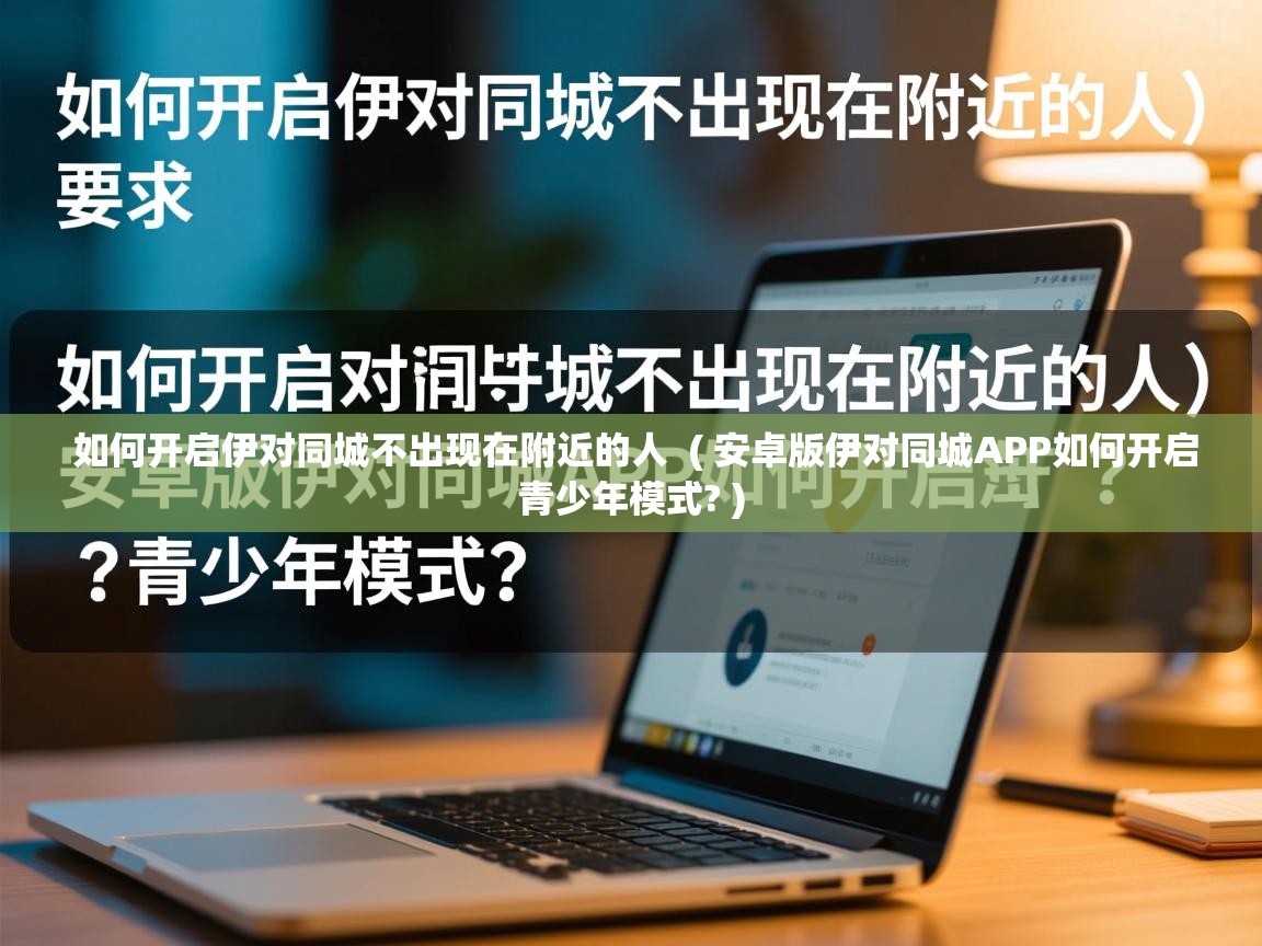  如何开启伊对同城不出现在附近的人  ( 安卓版伊对同城APP如何开启青少年模式? )