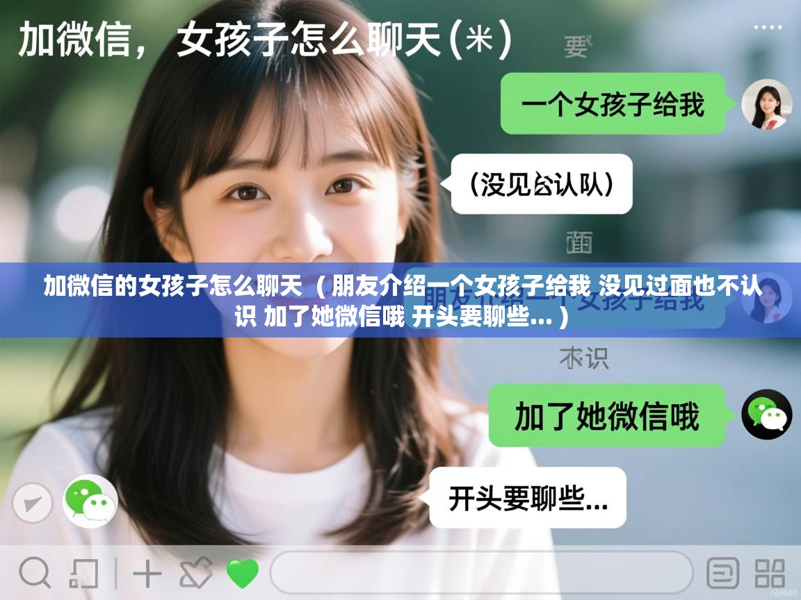  加微信的女孩子怎么聊天  ( 朋友介绍一个女孩子给我 没见过面也不认识 加了她微信哦 开头要聊些... )