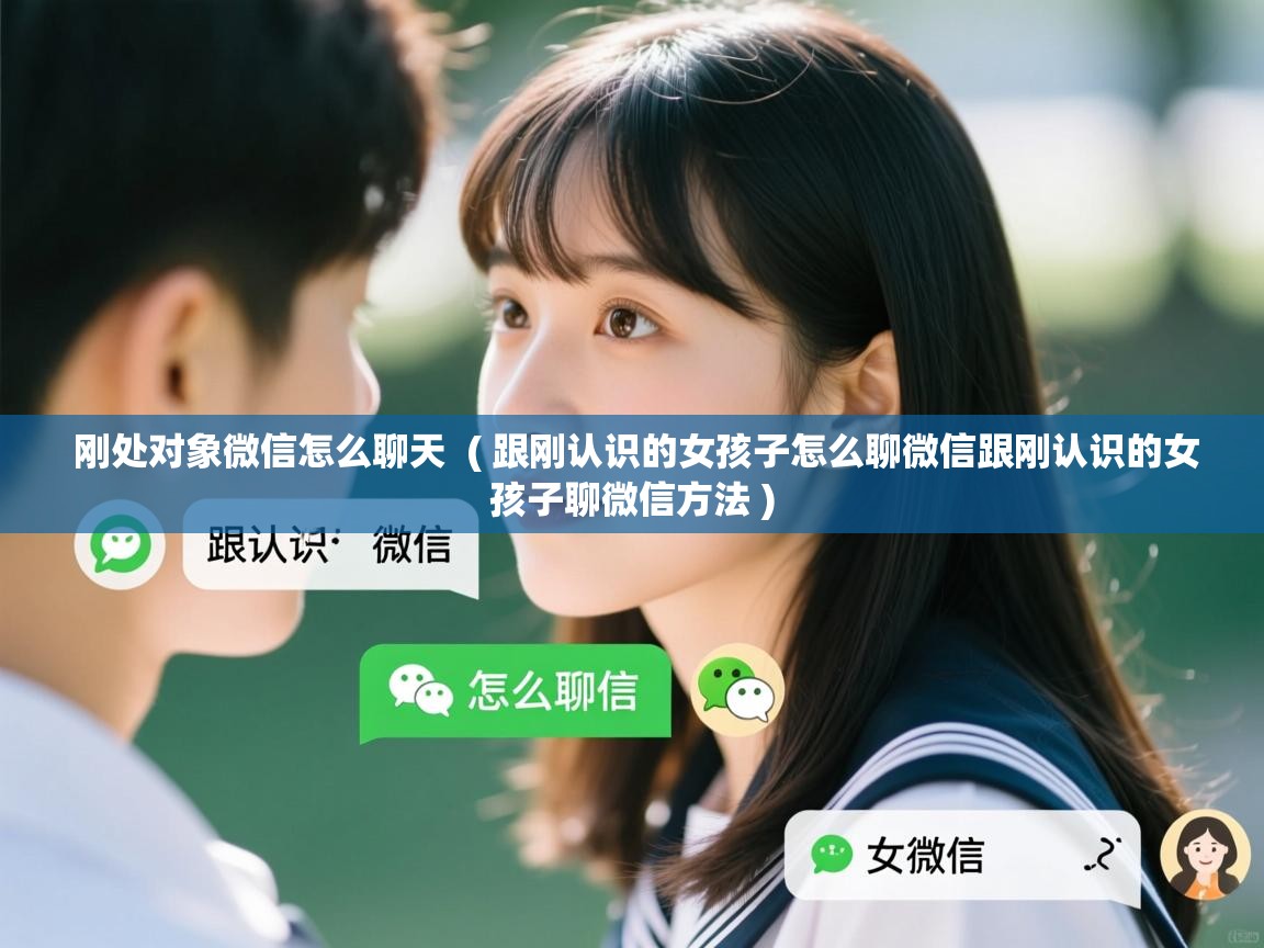  刚处对象微信怎么聊天  ( 跟刚认识的女孩子怎么聊微信跟刚认识的女孩子聊微信方法 )