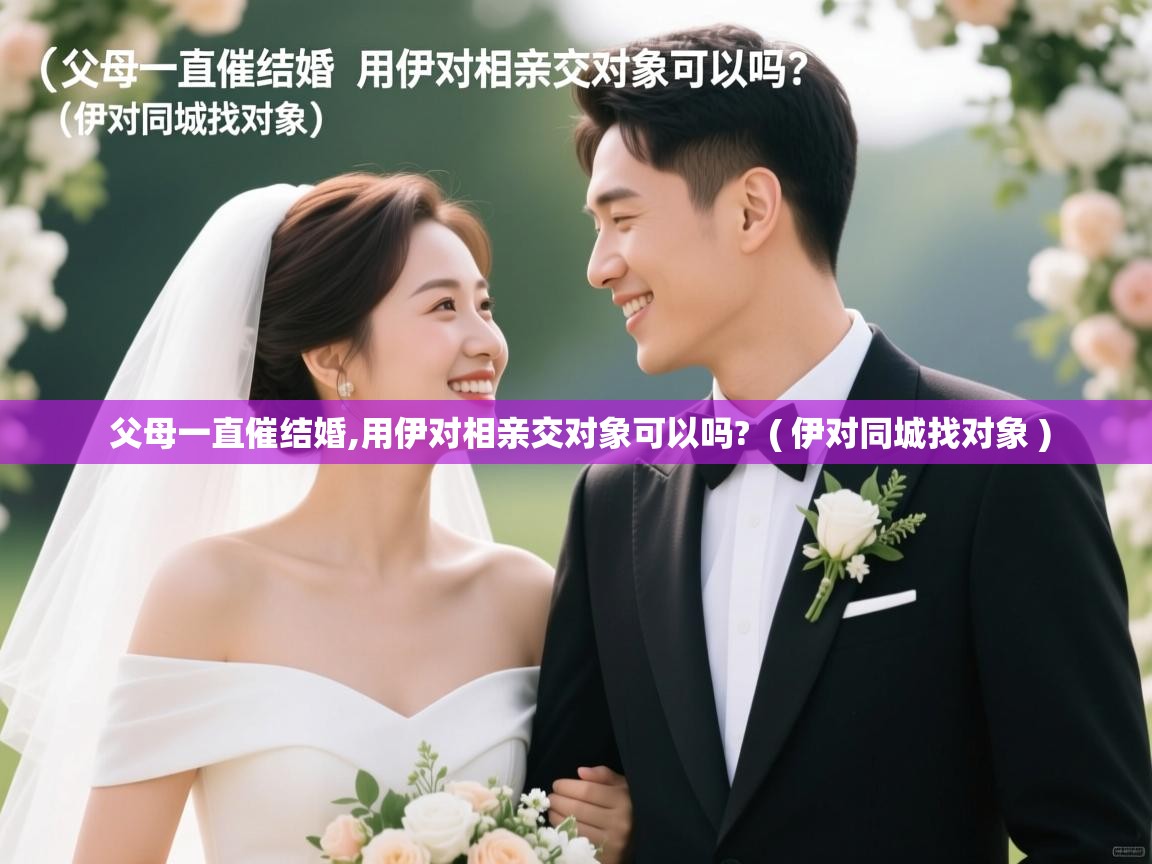  父母一直催结婚,用伊对相亲交对象可以吗?  ( 伊对同城找对象 )