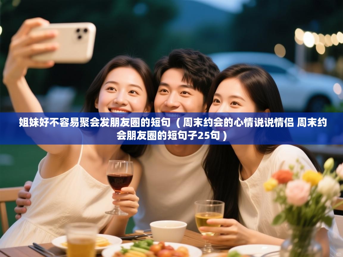  姐妹好不容易聚会发朋友圈的短句  ( 周末约会的心情说说情侣 周末约会朋友圈的短句子25句 )