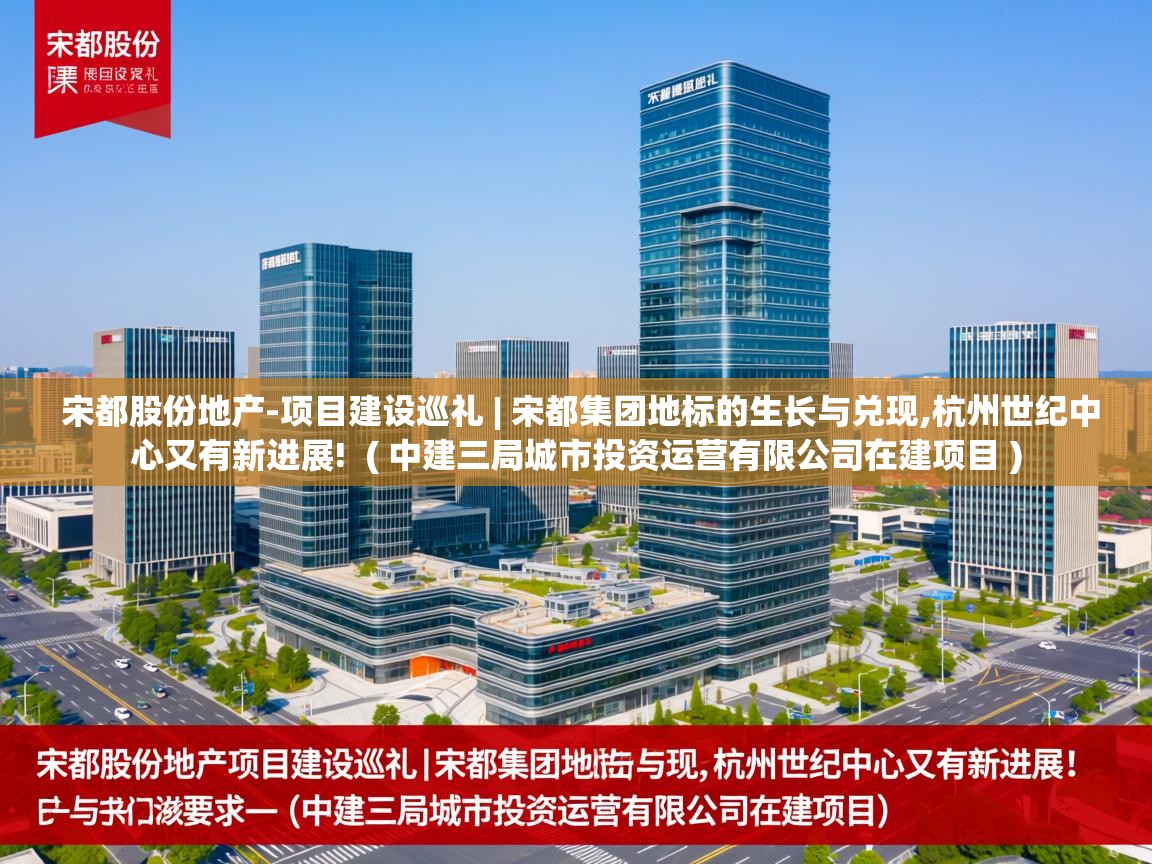  宋都股份地产-项目建设巡礼 | 宋都集团地标的生长与兑现,杭州世纪中心又有新进展!  ( 中建三局城市投资运营有限公司在建项目 )