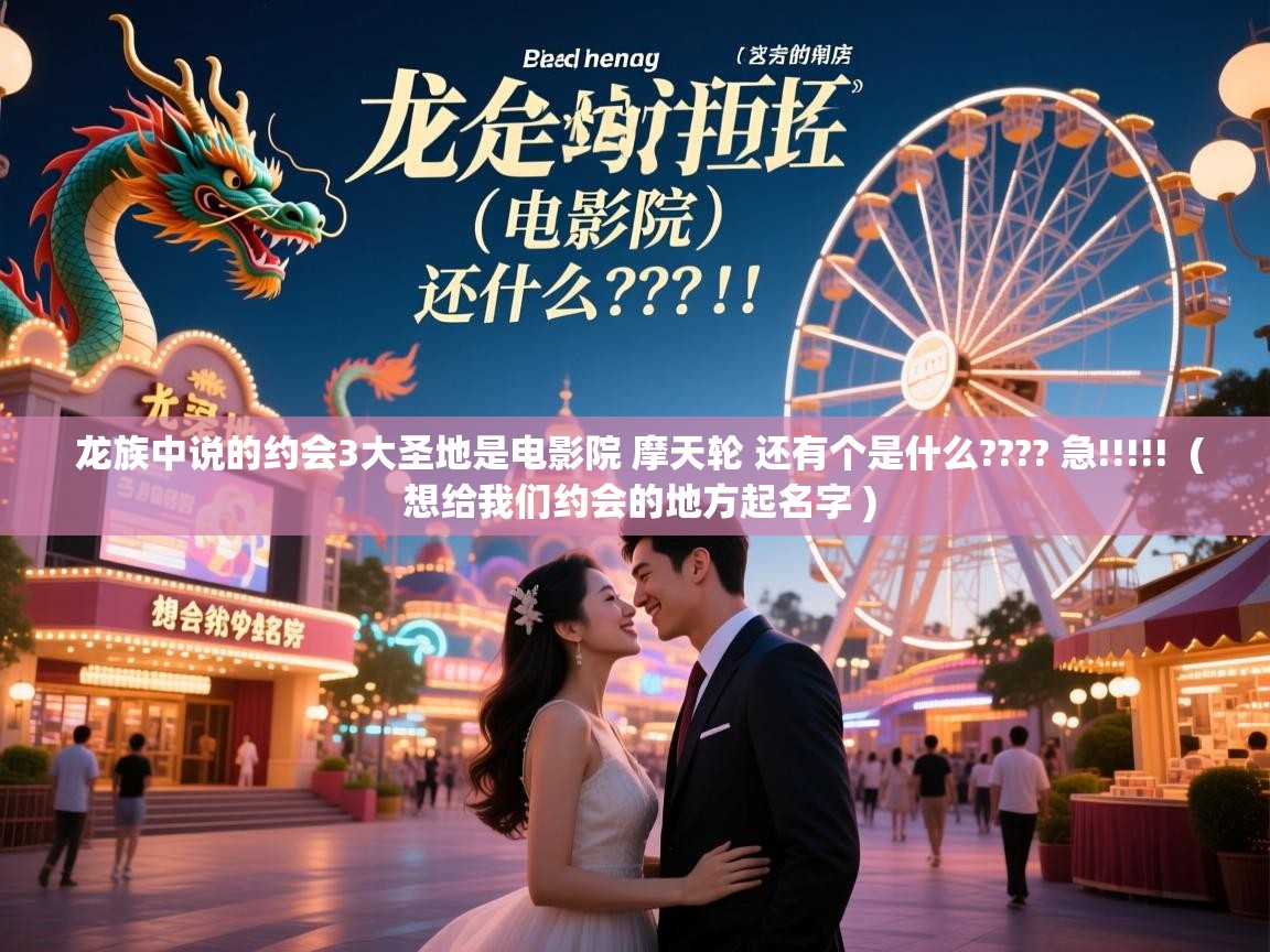  龙族中说的约会3大圣地是电影院 摩天轮 还有个是什么???? 急!!!!!  ( 想给我们约会的地方起名字 )