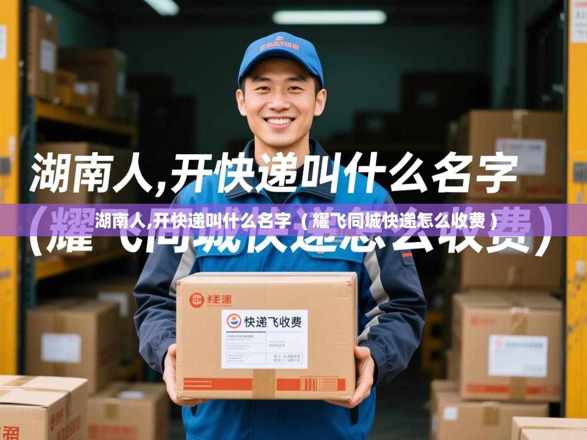  湖南人,开快递叫什么名字  ( 耀飞同城快递怎么收费 )