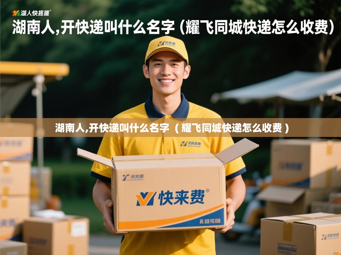  湖南人,开快递叫什么名字  ( 耀飞同城快递怎么收费 )
