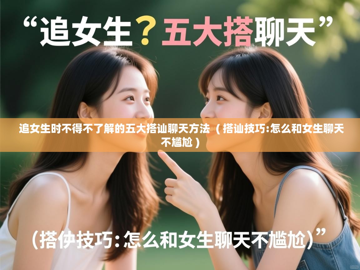 追女生时不得不了解的五大搭讪聊天方法 ( 搭讪技巧:怎么和女生聊天不尴尬 ) 追女生时不得不了解的五大搭讪聊天方法 ( 搭讪技巧:怎么和女生聊天不尴尬 )