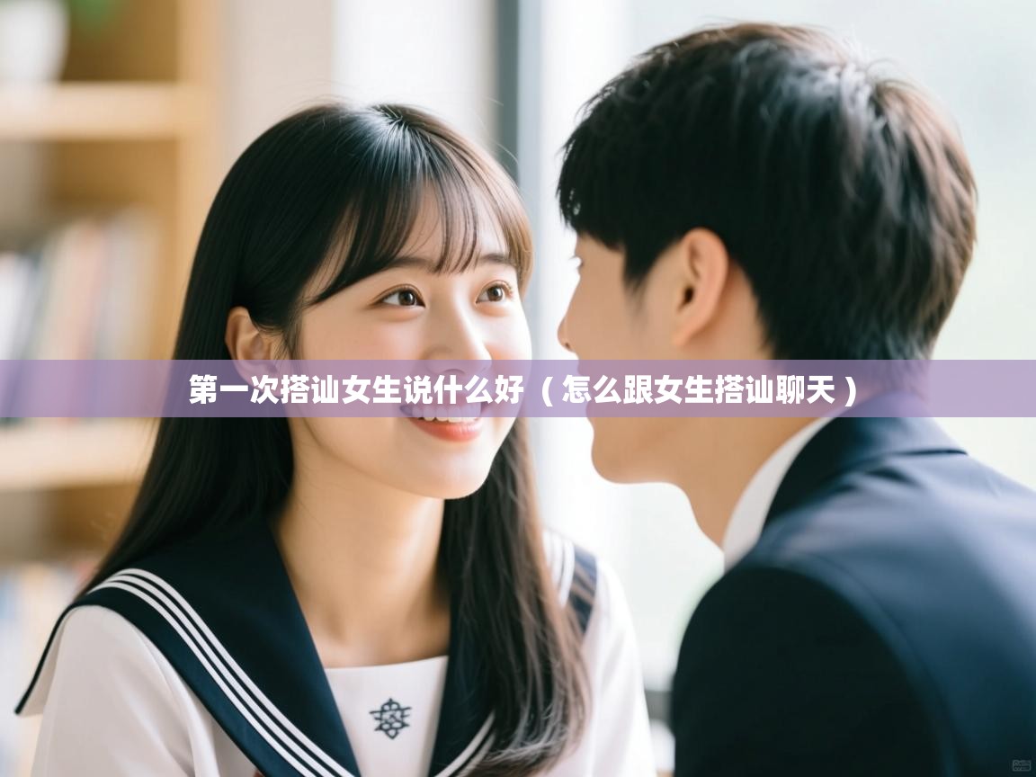  第一次搭讪女生说什么好  ( 怎么跟女生搭讪聊天 )