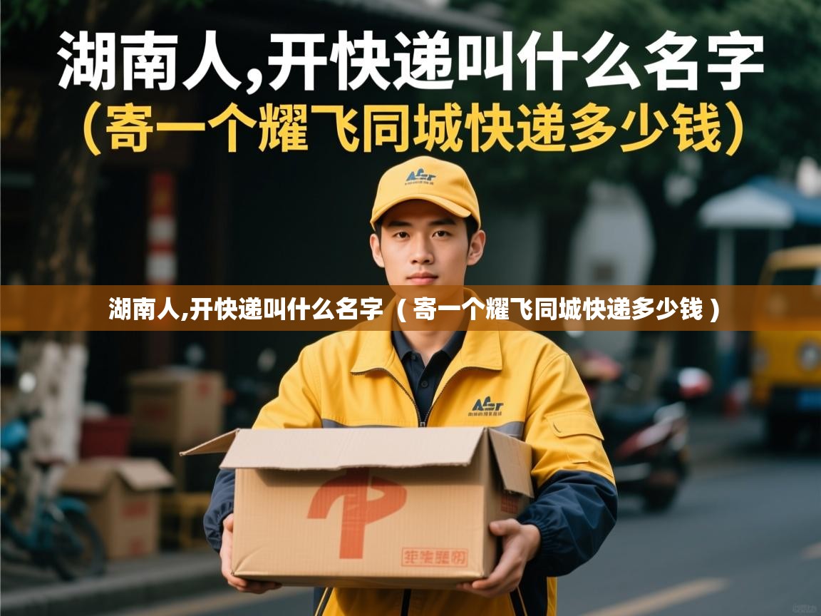 湖南人,开快递叫什么名字 ( 寄一个耀飞同城快递多少钱 ) 湖南人,开快递叫什么名字 ( 寄一个耀飞同城快递多少钱 )