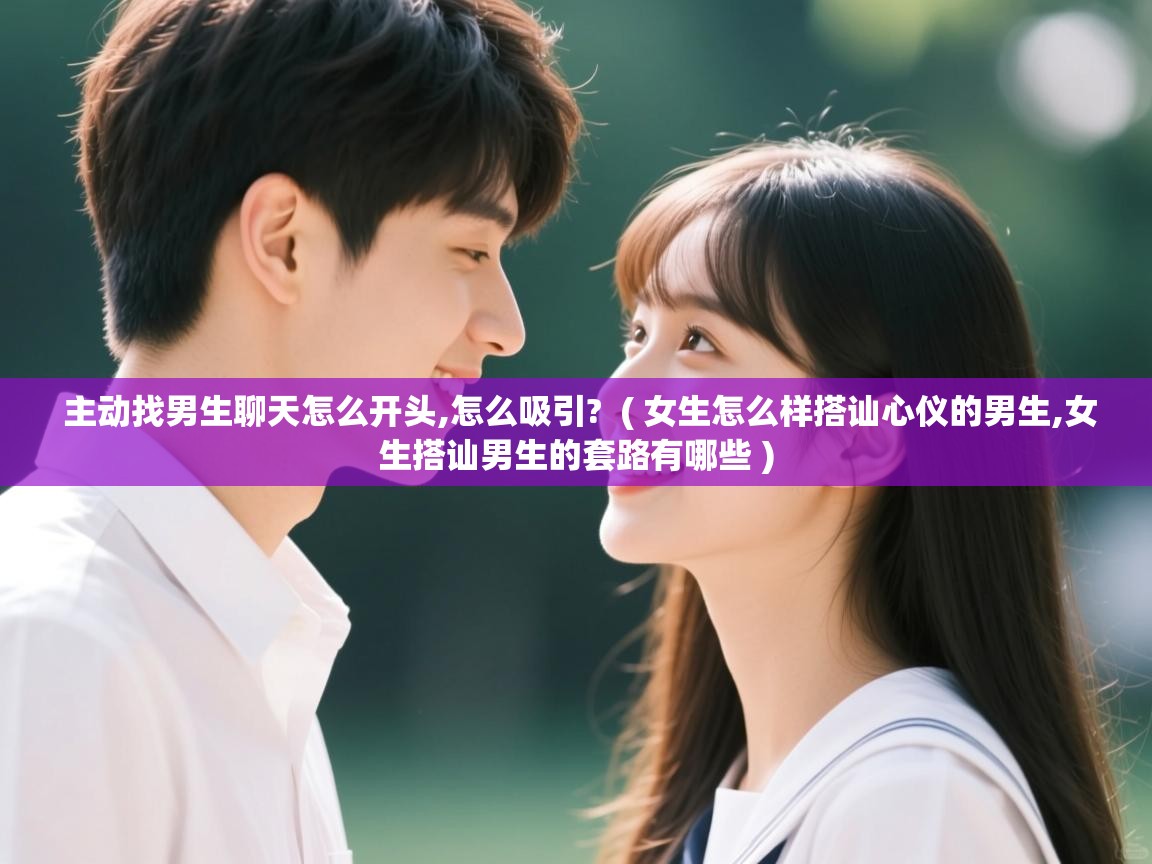  主动找男生聊天怎么开头,怎么吸引?  ( 女生怎么样搭讪心仪的男生,女生搭讪男生的套路有哪些 )